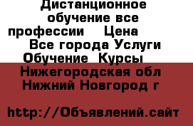 Дистанционное обучение все профессии  › Цена ­ 10 000 - Все города Услуги » Обучение. Курсы   . Нижегородская обл.,Нижний Новгород г.